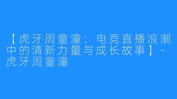 【虎牙周童潼：电竞直播浪潮中的清新力量与成长故事】-虎牙周童潼