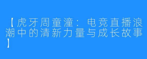 【虎牙周童潼：电竞直播浪潮中的清新力量与成长故事】
