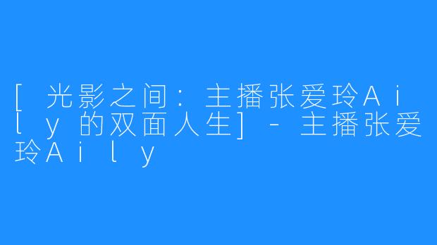 [光影之间：主播张爱玲Aily的双面人生]-主播张爱玲Aily