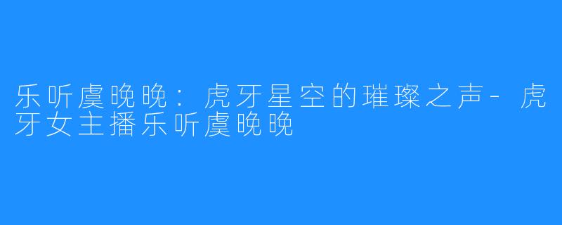 乐听虞晚晚:虎牙星空的璀璨之声-虎牙女主播乐听虞晚晚