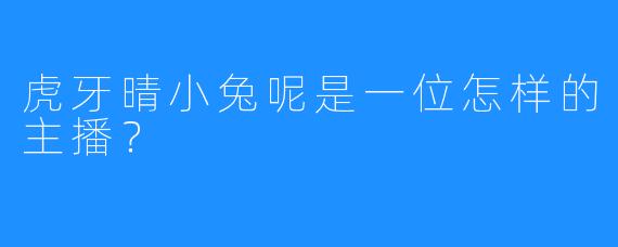 虎牙晴小兔呢是一位怎样的主播?