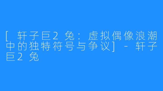 [轩子巨2兔：虚拟偶像浪潮中的独特符号与争议]-轩子巨2兔