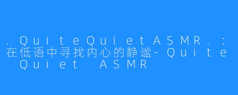 .QuiteQuietASMR.：在低语中寻找内心的静谧-Quite Quiet ASMR