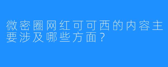 微密圈网红可可西的内容主要涉及哪些方面？