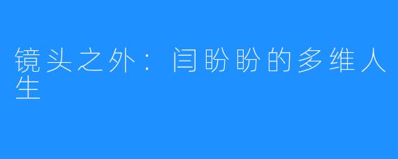 镜头之外：闫盼盼的多维人生