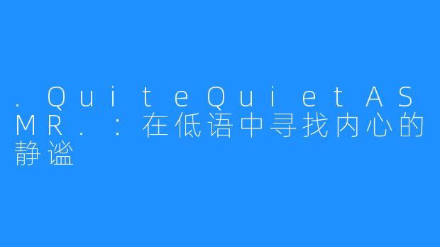 .QuiteQuietASMR.：在低语中寻找内心的静谧