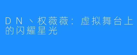 DN丶权薇薇：虚拟舞台上的闪耀星光