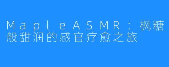 MapleASMR:枫糖般甜润的感官疗愈之旅