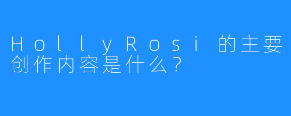 HollyRosi的主要创作内容是什么？