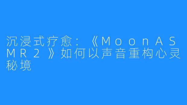 沉浸式疗愈：《MoonASMR2》如何以声音重构心灵秘境