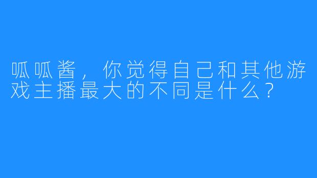 呱呱酱,你觉得自己和其他游戏主播最大的不同是什么?