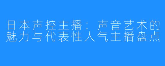 日本声控主播：声音艺术的魅力与代表性人气主播盘点