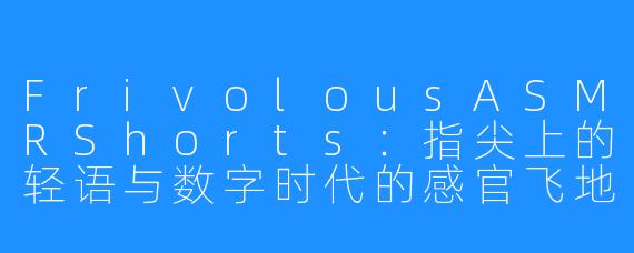FrivolousASMRShorts：指尖上的轻语与数字时代的感官飞地