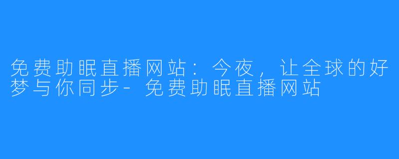 免费助眠直播网站:今夜,让全球的好梦与你同步-免费助眠直播网站