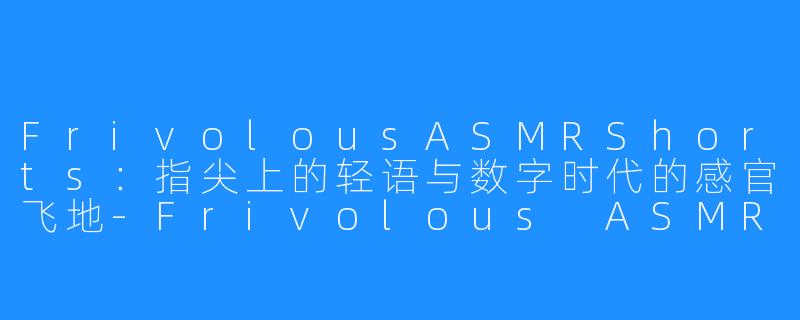 FrivolousASMRShorts：指尖上的轻语与数字时代的感官飞地-Frivolous ASMR Shorts