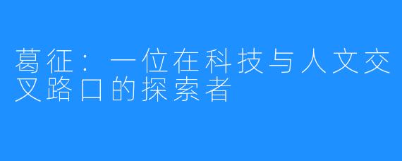 葛征：一位在科技与人文交叉路口的探索者