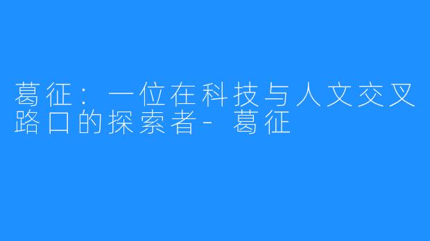 葛征：一位在科技与人文交叉路口的探索者-葛征