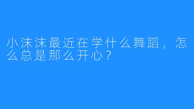 小沫沫最近在学什么舞蹈，怎么总是那么开心？
