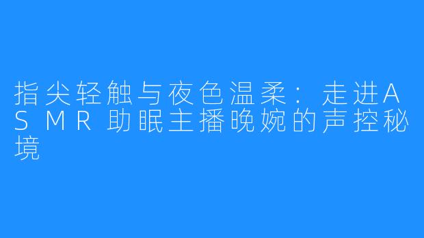 指尖轻触与夜色温柔：走进ASMR助眠主播晚婉的声控秘境