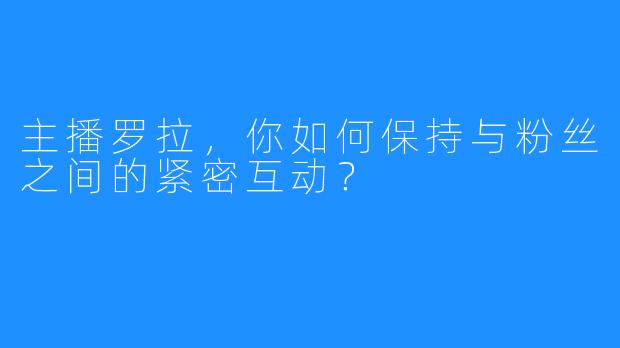 主播罗拉，你如何保持与粉丝之间的紧密互动？