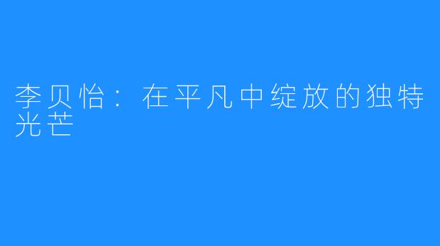 李贝怡:在平凡中绽放的独特光芒