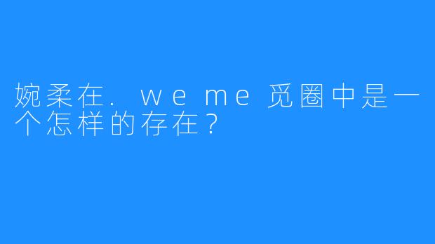 婉柔在.weme觅圈中是一个怎样的存在？