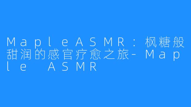MapleASMR:枫糖般甜润的感官疗愈之旅-Maple ASMR