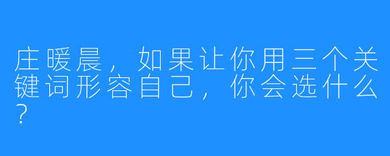 庄暖晨，如果让你用三个关键词形容自己，你会选什么？