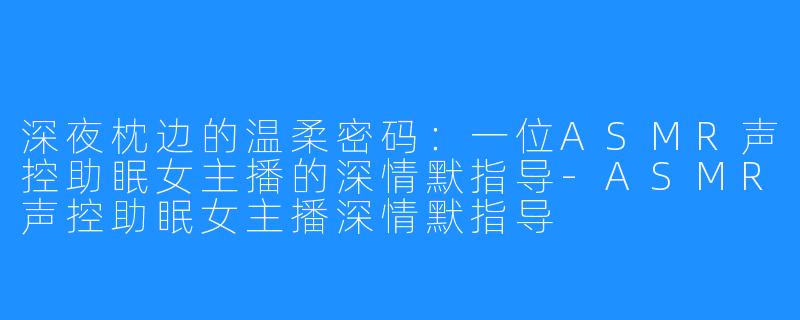 深夜枕边的温柔密码：一位ASMR声控助眠女主播的深情默指导-ASMR声控助眠女主播深情默指导