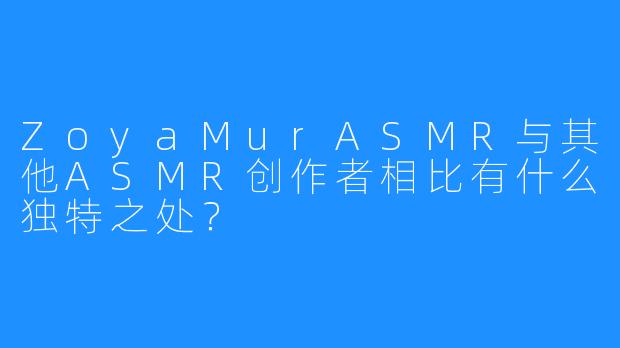 ZoyaMurASMR与其他ASMR创作者相比有什么独特之处？