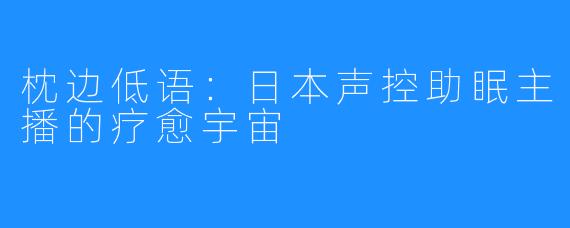 枕边低语：日本声控助眠主播的疗愈宇宙
