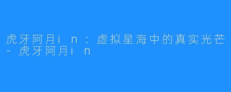 虎牙阿月in：虚拟星海中的真实光芒-虎牙阿月in