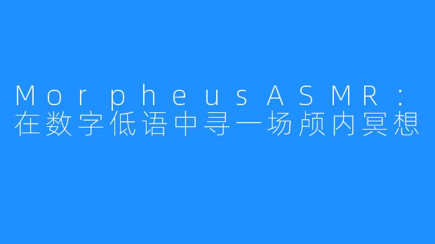 MorpheusASMR：在数字低语中寻一场颅内冥想