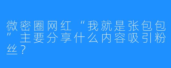 微密圈网红“我就是张包包”主要分享什么内容吸引粉丝？