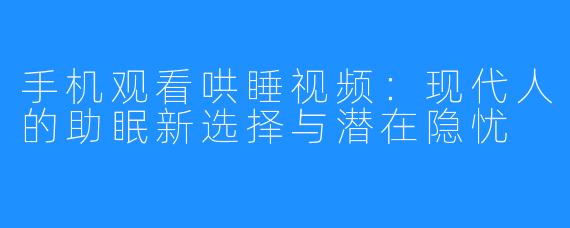 手机观看哄睡视频:现代人的助眠新选择与潜在隐忧