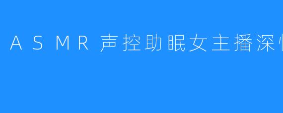 ASMR声控助眠女主播深情默指导
