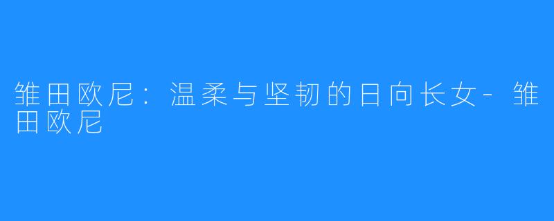 雏田欧尼：温柔与坚韧的日向长女-雏田欧尼