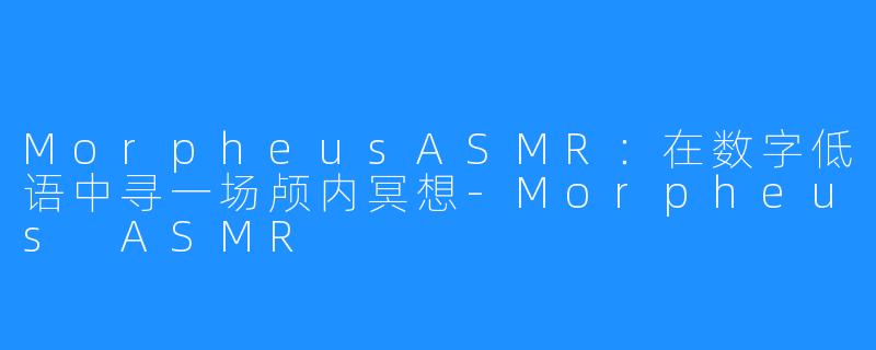 MorpheusASMR：在数字低语中寻一场颅内冥想-Morpheus ASMR