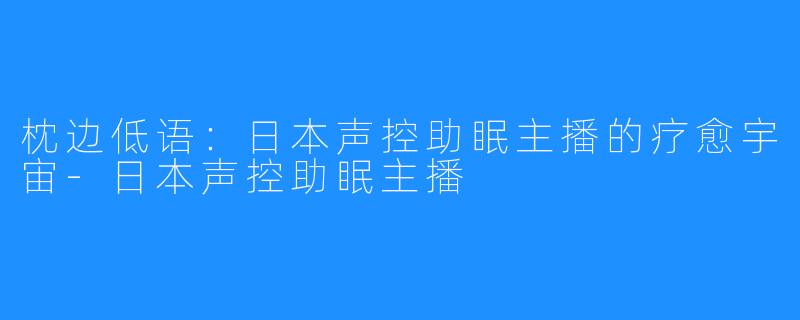 枕边低语：日本声控助眠主播的疗愈宇宙-日本声控助眠主播