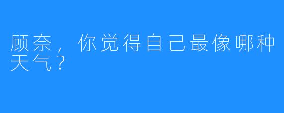 顾奈，你觉得自己最像哪种天气？