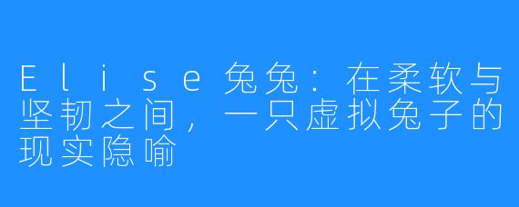 Elise兔兔：在柔软与坚韧之间，一只虚拟兔子的现实隐喻