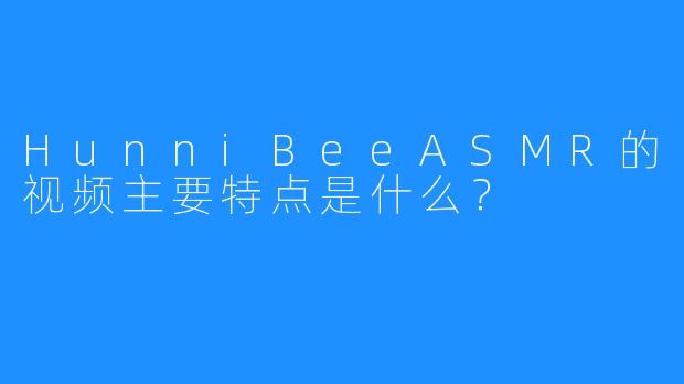 HunniBeeASMR的视频主要特点是什么?