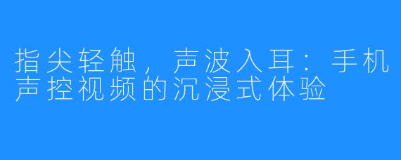指尖轻触，声波入耳：手机声控视频的沉浸式体验