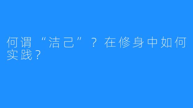 何谓“洁己”？在修身中如何实践？