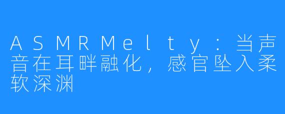 ASMRMelty:当声音在耳畔融化,感官坠入柔软深渊