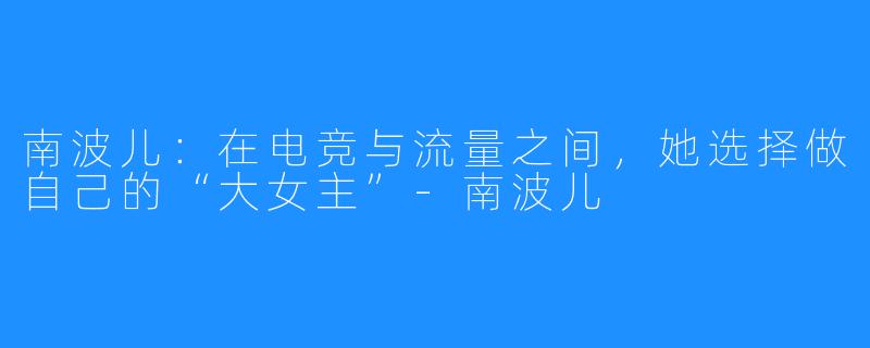南波儿:在电竞与流量之间,她选择做自己的“大女主”-南波儿