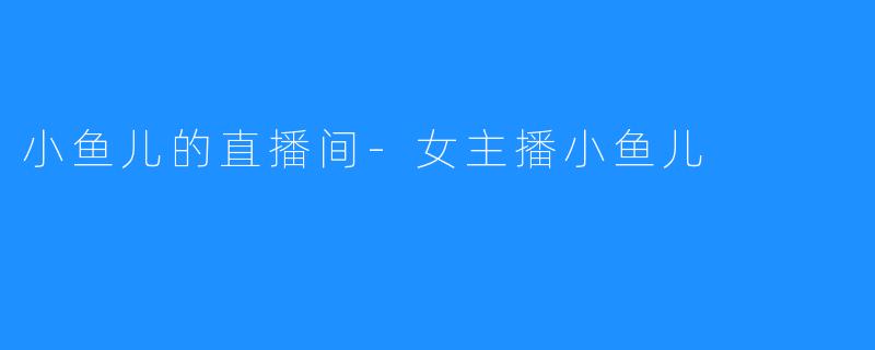 小鱼儿的直播间-女主播小鱼儿