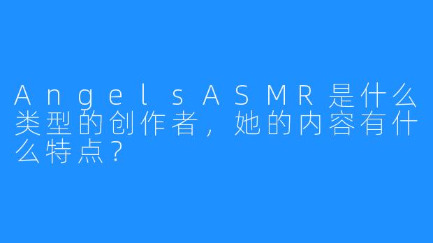 AngelsASMR是什么类型的创作者，她的内容有什么特点？