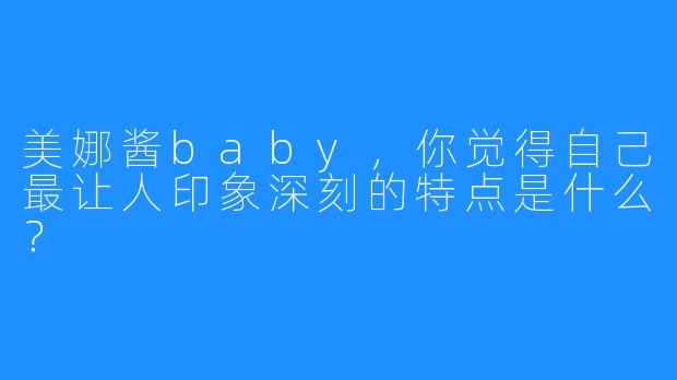美娜酱baby，你觉得自己最让人印象深刻的特点是什么？
