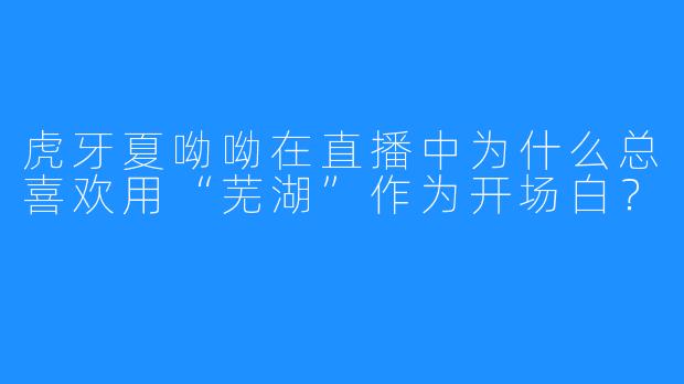 虎牙夏呦呦在直播中为什么总喜欢用“芜湖”作为开场白？